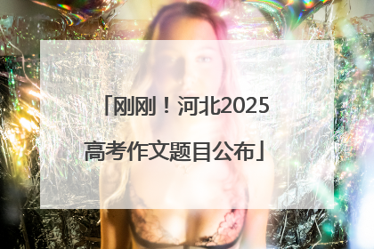 刚刚！河北2025高考作文题目公布