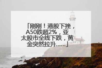 刚刚！港股下挫，A50跌超2%，亚太股市全线下跌，黄金突然拉升……