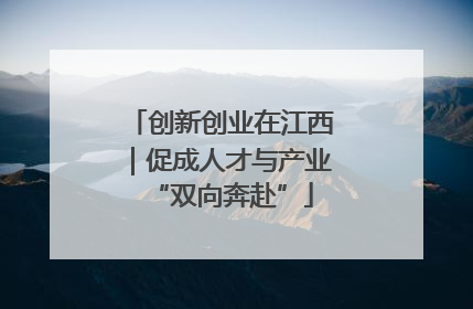 创新创业在江西｜促成人才与产业“双向奔赴”