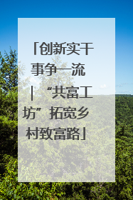 创新实干 事争一流｜“共富工坊”拓宽乡村致富路