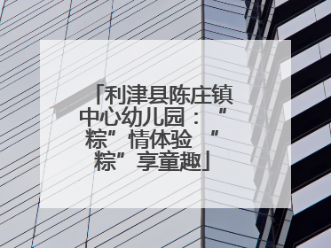 利津县陈庄镇中心幼儿园：“粽”情体验 “粽”享童趣