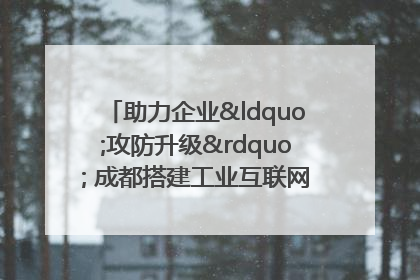 助力企业“攻防升级” 成都搭建工业互联网安全供需对接平台
