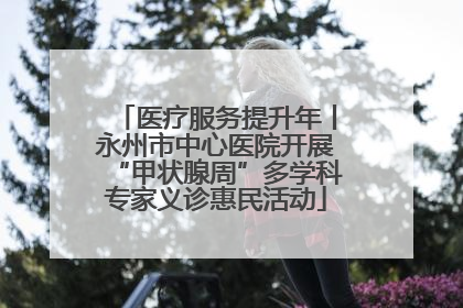 医疗服务提升年丨永州市中心医院开展“甲状腺周”多学科专家义诊惠民活动