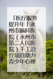 医疗服务提升年丨永州市脑科医院（永州市第二人民医院）手工治疗项目助力青少年心理健康重建