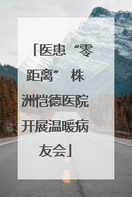 医患“零距离” 株洲恺德医院开展温暖病友会
