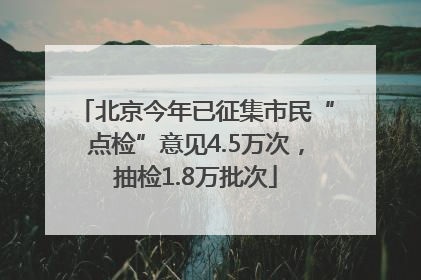 北京今年已征集市民“点检”意见4.5万次，抽检1.8万批次
