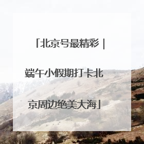 北京号最精彩｜端午小假期打卡北京周边绝美大海