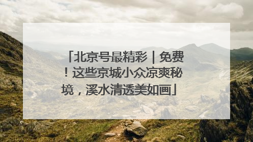北京号最精彩｜免费！这些京城小众凉爽秘境，溪水清透美如画