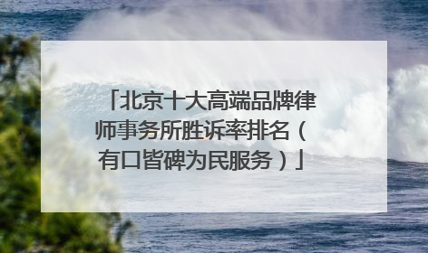 北京十大高端品牌律师事务所胜诉率排名（有口皆碑为民服务）