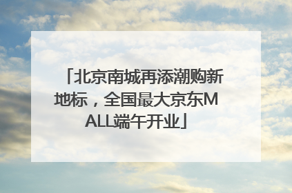 北京南城再添潮购新地标，全国最大京东MALL端午开业