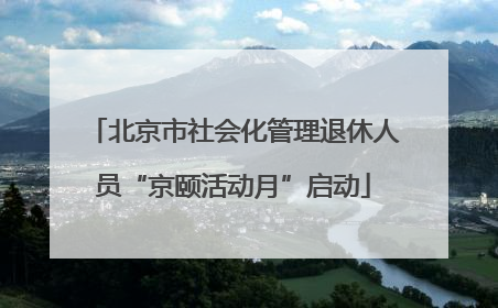 北京市社会化管理退休人员“京颐活动月”启动