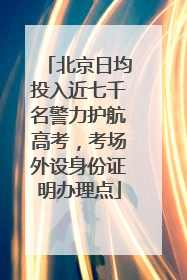 北京日均投入近七千名警力护航高考，考场外设身份证明办理点