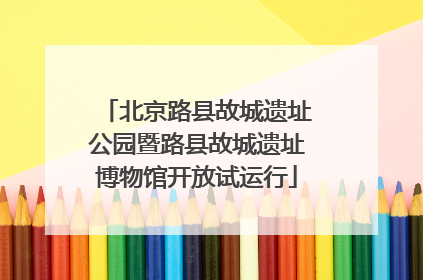 北京路县故城遗址公园暨路县故城遗址博物馆开放试运行