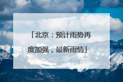北京：预计雨势再度加强，最新雨情