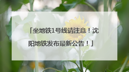 坐地铁1号线请注意！沈阳地铁发布最新公告！