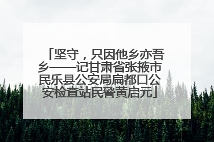 坚守，只因他乡亦吾乡——记甘肃省张掖市民乐县公安局扁都口公安检查站民警黄启元