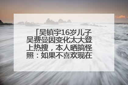 吴镇宇16岁儿子吴费曼因变化太大登上热搜，本人晒搞怪照：如果不喜欢现在的我可以离开