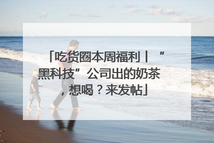 吃货圈本周福利丨“黑科技”公司出的奶茶，想喝？来发帖