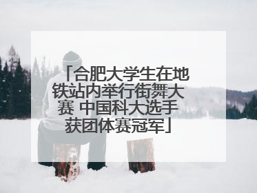 合肥大学生在地铁站内举行街舞大赛 中国科大选手获团体赛冠军
