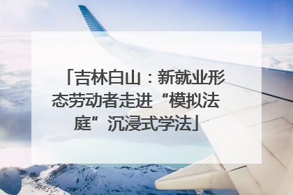 吉林白山：新就业形态劳动者走进“模拟法庭”沉浸式学法