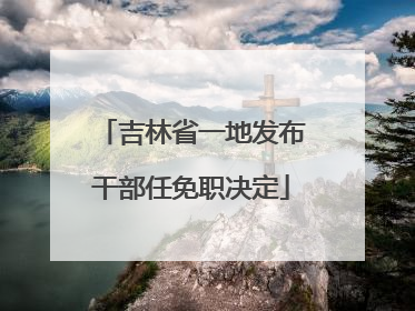 吉林省一地发布干部任免职决定