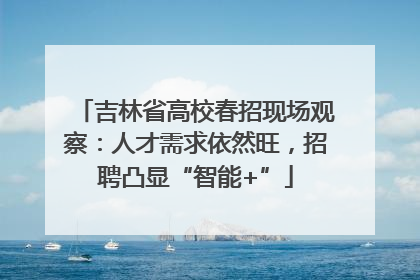吉林省高校春招现场观察：人才需求依然旺，招聘凸显“智能+”