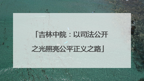 吉林中院：以司法公开之光照亮公平正义之路