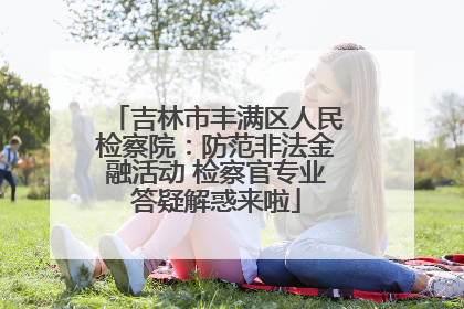 吉林市丰满区人民检察院：防范非法金融活动 检察官专业答疑解惑来啦