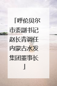 呼伦贝尔市委副书记赵长青调任内蒙古水发集团董事长