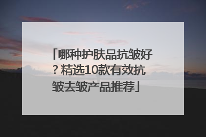 哪种护肤品抗皱好？精选10款有效抗皱去皱产品推荐