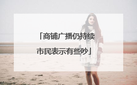 商铺广播仍持续 市民表示有些吵