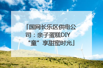 国网长乐区供电公司：亲子蛋糕DIY“童”享甜蜜时光