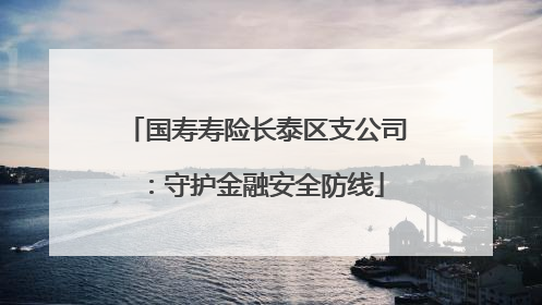 国寿寿险长泰区支公司：守护金融安全防线