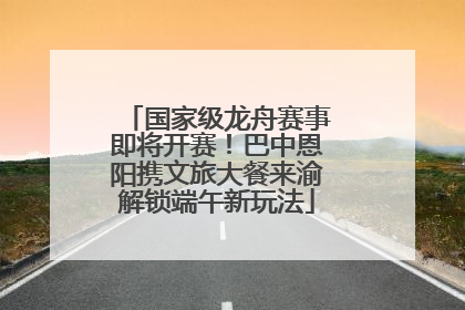 国家级龙舟赛事即将开赛！巴中恩阳携文旅大餐来渝解锁端午新玩法