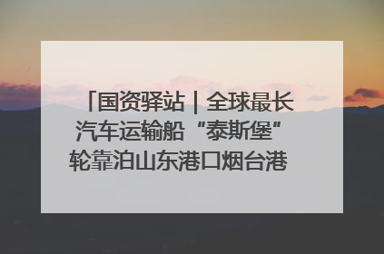 国资驿站｜全球最长汽车运输船“泰斯堡”轮靠泊山东港口烟台港；渤海最大油气平台完成浮托安装