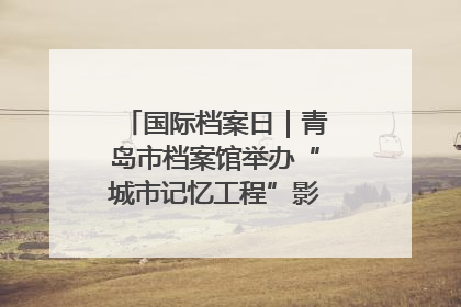 国际档案日｜青岛市档案馆举办“城市记忆工程”影像记录百姓讲堂
