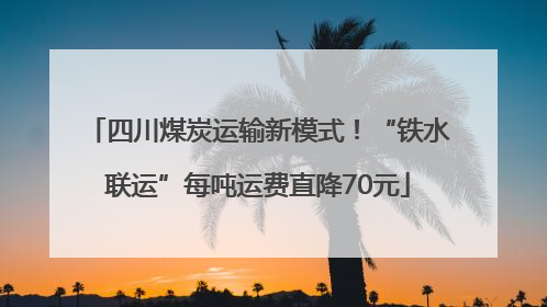 四川煤炭运输新模式！“铁水联运”每吨运费直降70元