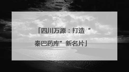 四川万源：打造“秦巴药库”新名片