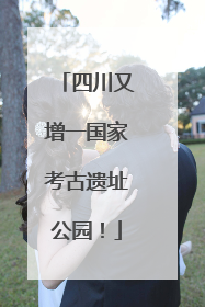 四川又增一国家考古遗址公园！