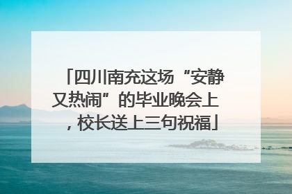 四川南充这场“安静又热闹”的毕业晚会上，校长送上三句祝福