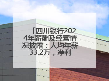 四川银行2024年薪酬及经营情况披露：人均年薪33.2万，净利润突破20亿