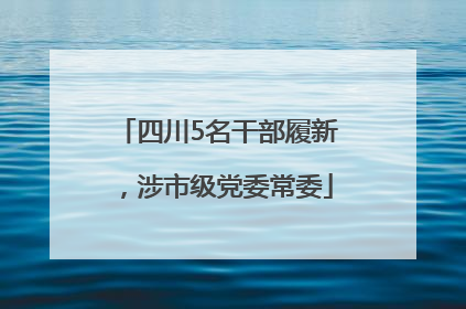四川5名干部履新，涉市级党委常委