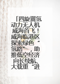 四旋翼氢动力无人机威海首飞！威海临港区探索绿色“氢路”，助推低空经济向长续航、大载重“进化”