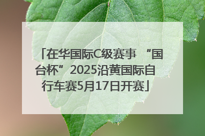 在华国际C级赛事 “国台杯”2025沿黄国际自行车赛5月17日开赛