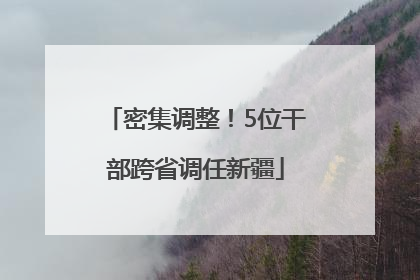 密集调整！5位干部跨省调任新疆