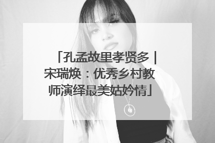 孔孟故里孝贤多｜宋瑞焕：优秀乡村教师演绎最美姑妗情