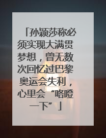 孙颖莎称必须实现大满贯梦想，曾无数次回忆过巴黎奥运会失利，心里会“咯噔一下”