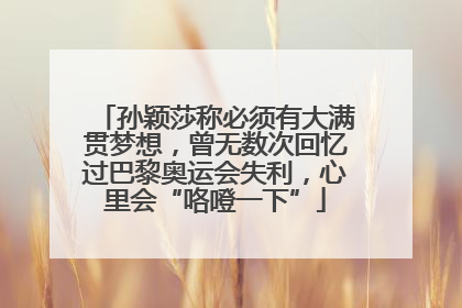 孙颖莎称必须有大满贯梦想，曾无数次回忆过巴黎奥运会失利，心里会“咯噔一下”