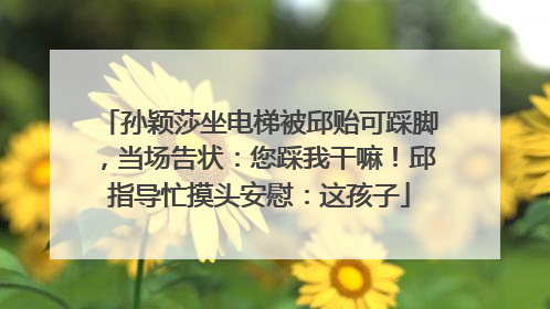 孙颖莎坐电梯被邱贻可踩脚，当场告状：您踩我干嘛！邱指导忙摸头安慰：这孩子