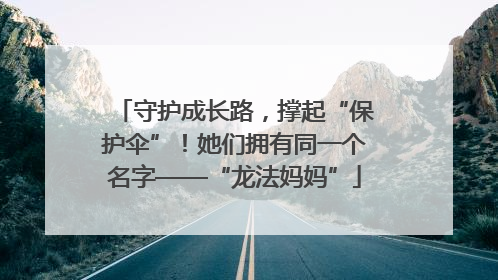 守护成长路，撑起“保护伞”！她们拥有同一个名字——“龙法妈妈”